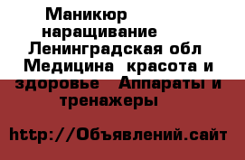 Маникюр, shellac, наращивание !!! - Ленинградская обл. Медицина, красота и здоровье » Аппараты и тренажеры   